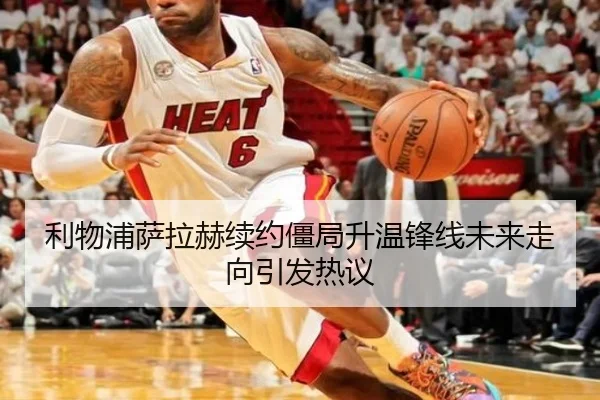 利物浦萨拉赫续约僵局升温锋线未来走向引发热议